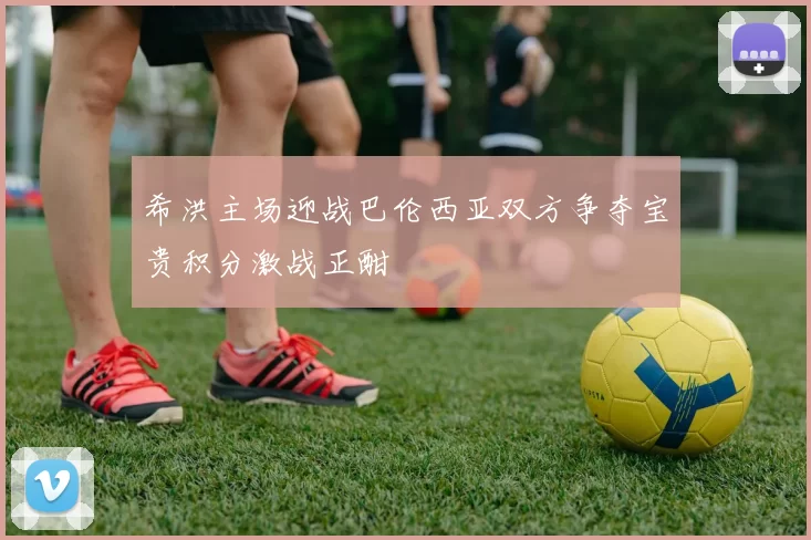 希洪主场迎战巴伦西亚双方争夺宝贵积分激战正酣