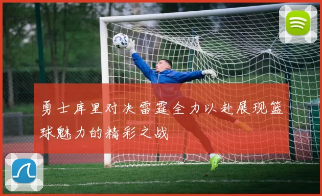 勇士库里对决雷霆全力以赴展现篮球魅力的精彩之战