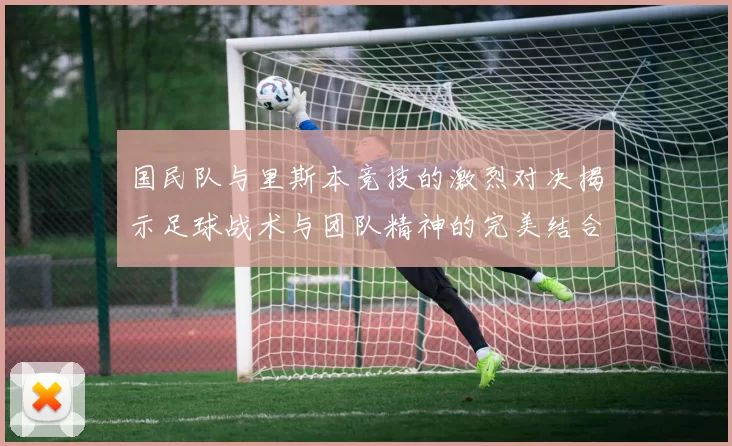 国民队与里斯本竞技的激烈对决揭示足球战术与团队精神的完美结合
