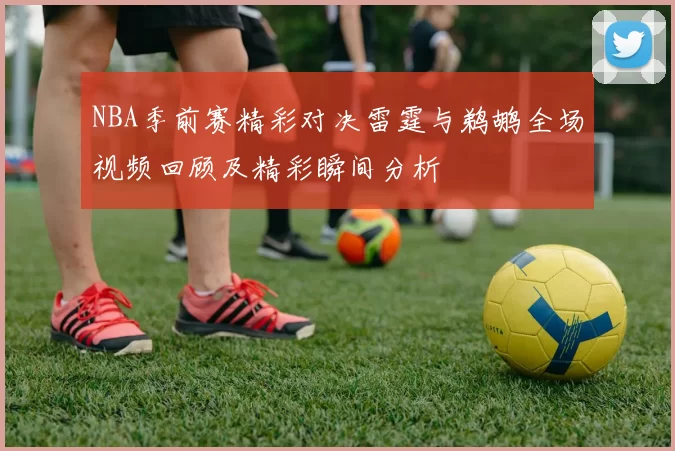 NBA季前赛精彩对决雷霆与鹈鹕全场视频回顾及精彩瞬间分析