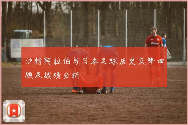 沙特阿拉伯与日本足球历史交锋回顾及战绩分析