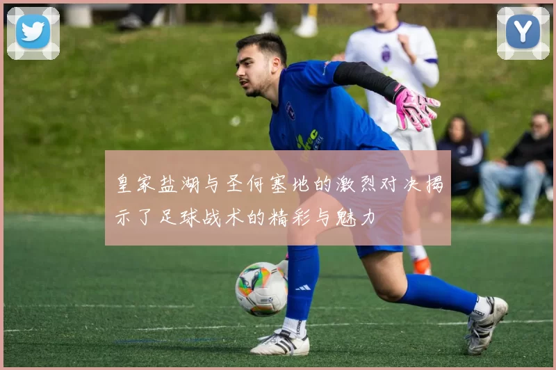皇家盐湖与圣何塞地的激烈对决揭示了足球战术的精彩与魅力