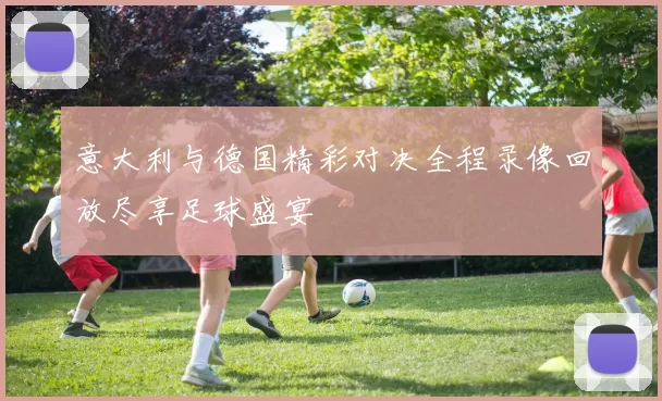 意大利与德国精彩对决全程录像回放尽享足球盛宴