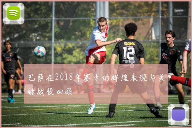 巴萨在2018年赛季的辉煌表现与关键战役回顾