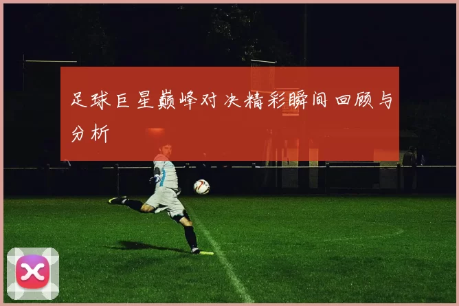 足球巨星巅峰对决精彩瞬间回顾与分析