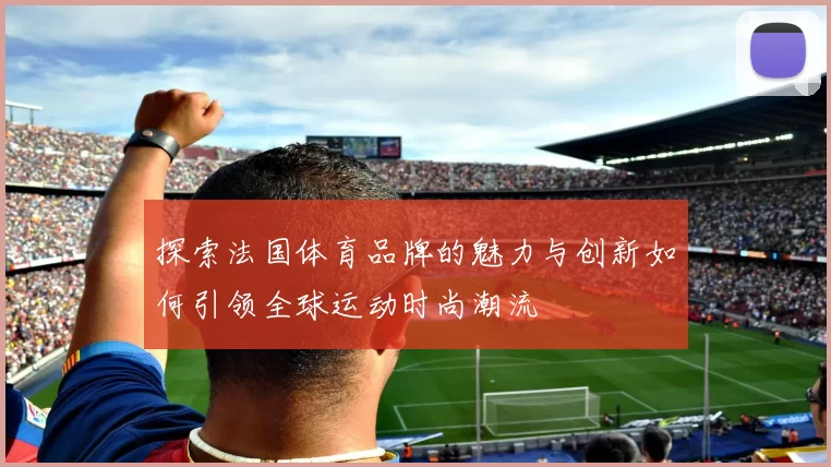 探索法国体育品牌的魅力与创新如何引领全球运动时尚潮流