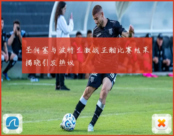 圣何塞与波特兰激战正酣比赛结果揭晓引发热议