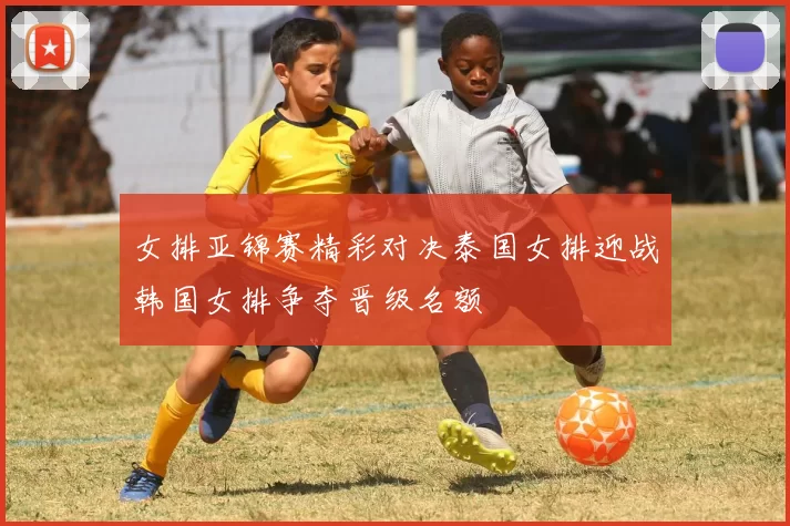 女排亚锦赛精彩对决泰国女排迎战韩国女排争夺晋级名额