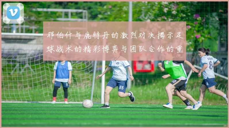邓伯什与鹿特丹的激烈对决揭示足球战术的精彩博弈与团队合作的重要性
