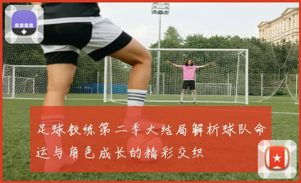 足球教练第二季大结局解析球队命运与角色成长的精彩交织