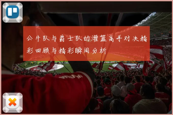 公牛队与爵士队的灌篮高手对决精彩回顾与精彩瞬间分析