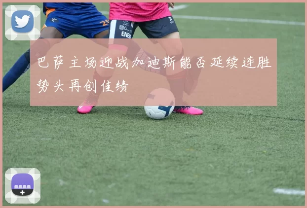 巴萨主场迎战加迪斯能否延续连胜势头再创佳绩